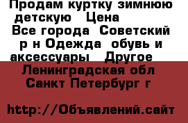 Продам куртку зимнюю детскую › Цена ­ 2 000 - Все города, Советский р-н Одежда, обувь и аксессуары » Другое   . Ленинградская обл.,Санкт-Петербург г.